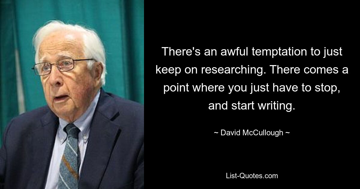 There's an awful temptation to just keep on researching. There comes a point where you just have to stop, and start writing. — © David McCullough