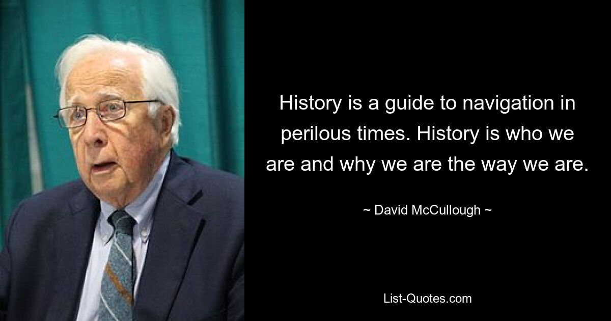 History is a guide to navigation in perilous times. History is who we are and why we are the way we are. — © David McCullough