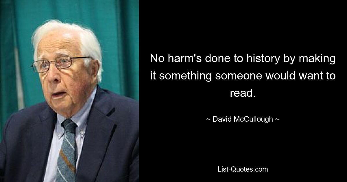 No harm's done to history by making it something someone would want to read. — © David McCullough