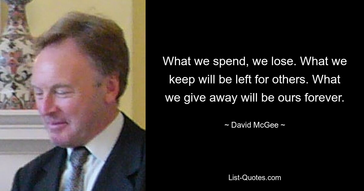 What we spend, we lose. What we keep will be left for others. What we give away will be ours forever. — © David McGee