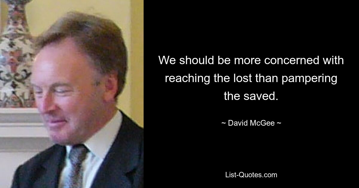 We should be more concerned with reaching the lost than pampering the saved. — © David McGee