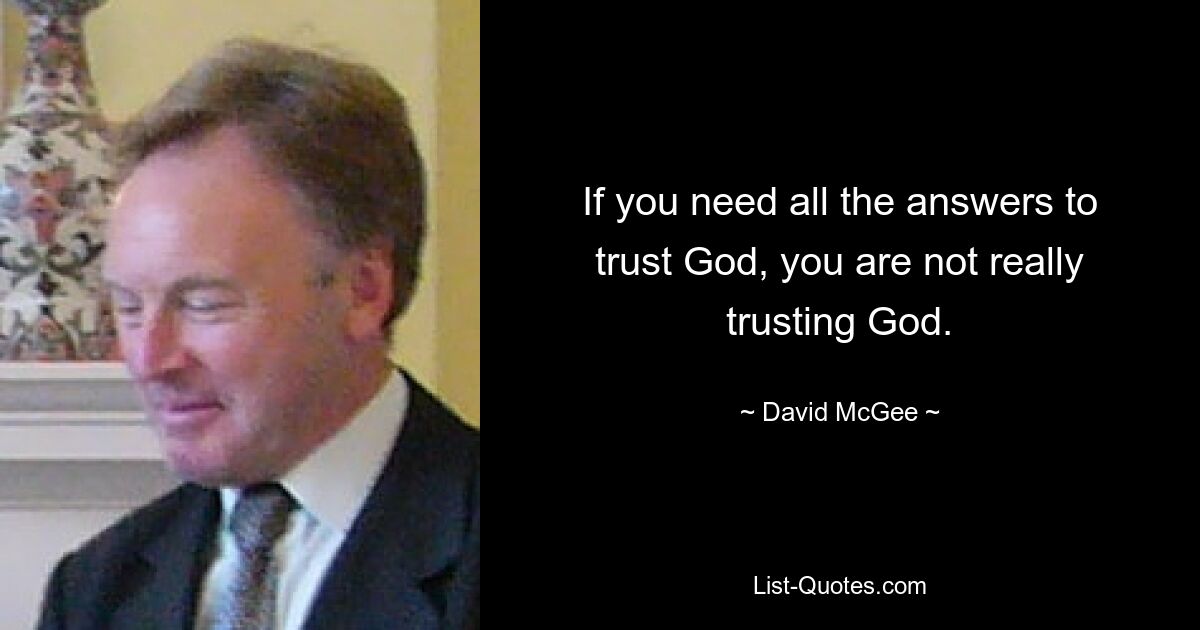 If you need all the answers to trust God, you are not really trusting God. — © David McGee