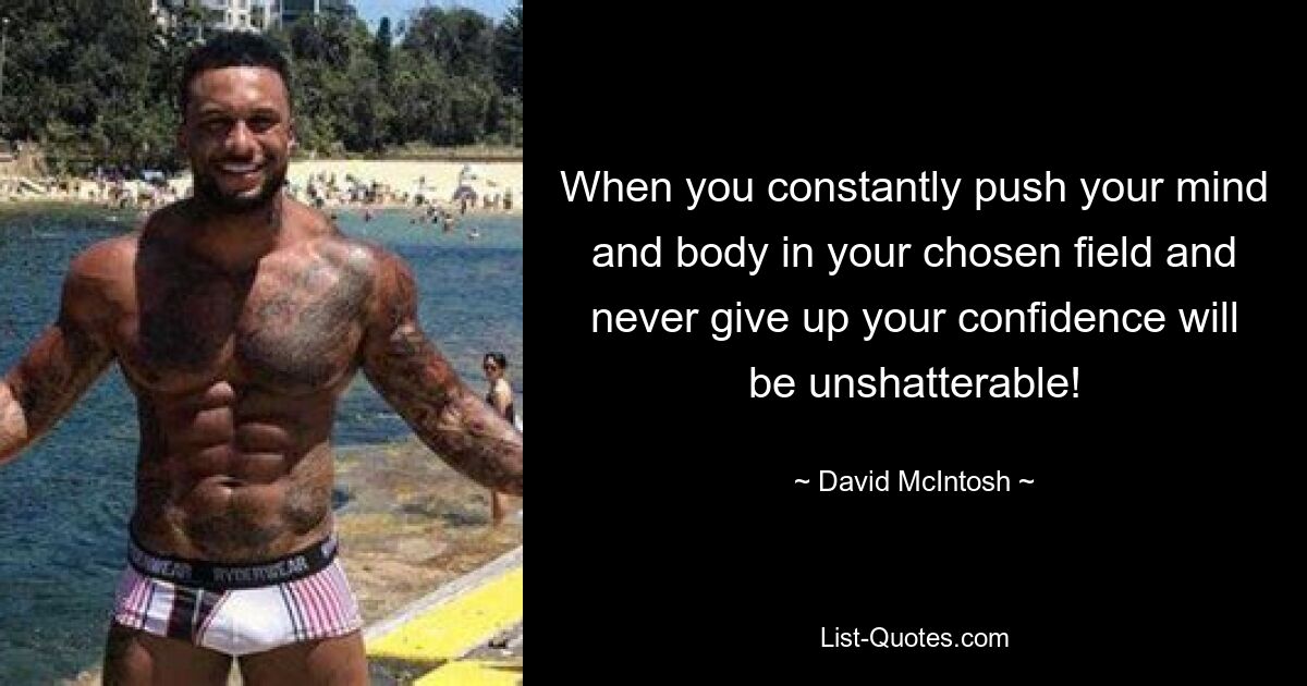 When you constantly push your mind and body in your chosen field and never give up your confidence will be unshatterable! — © David McIntosh