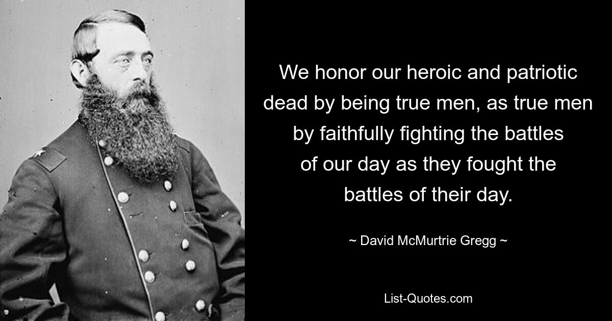 We honor our heroic and patriotic dead by being true men, as true men by faithfully fighting the battles of our day as they fought the battles of their day. — © David McMurtrie Gregg