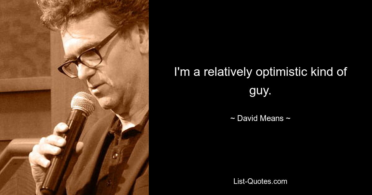 I'm a relatively optimistic kind of guy. — © David Means