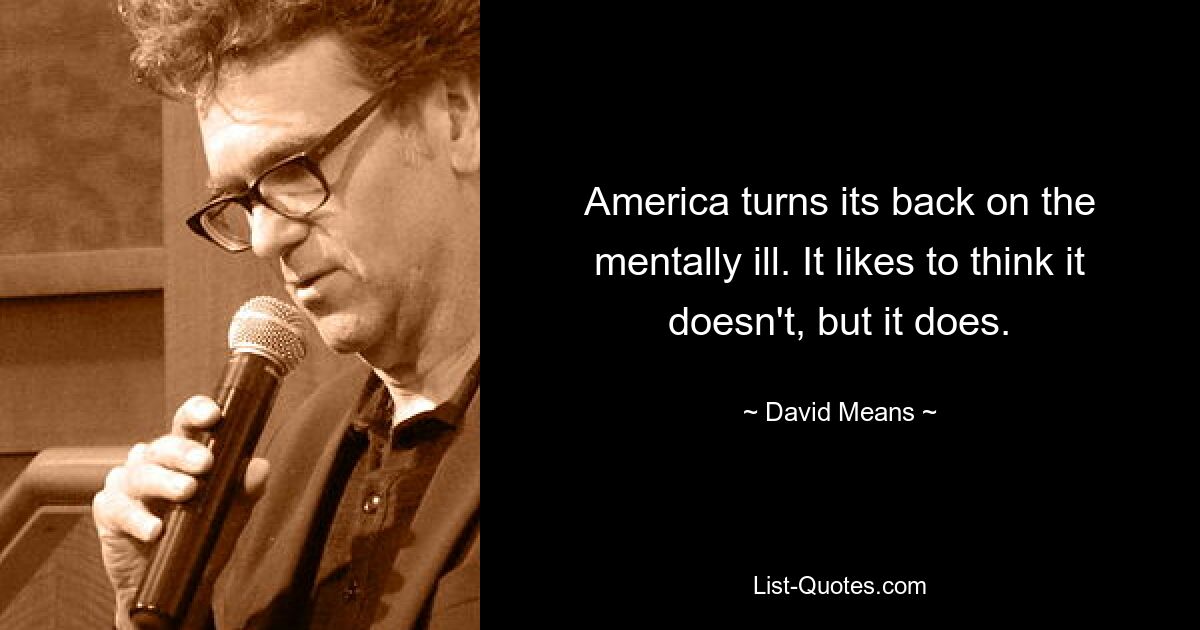 America turns its back on the mentally ill. It likes to think it doesn't, but it does. — © David Means