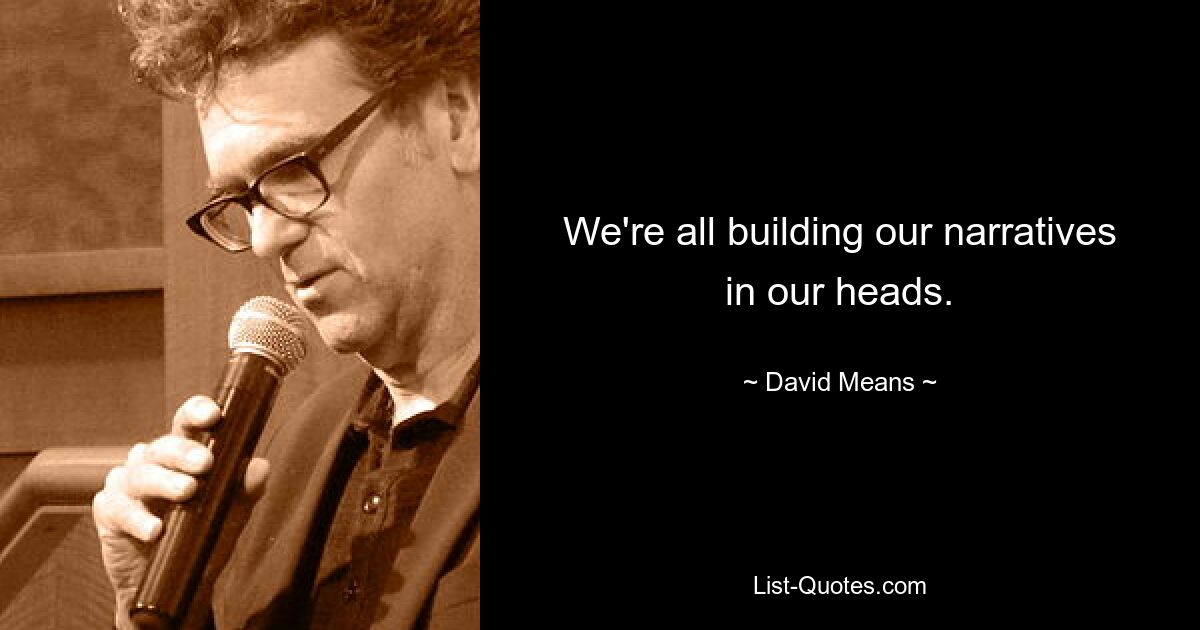 We're all building our narratives in our heads. — © David Means