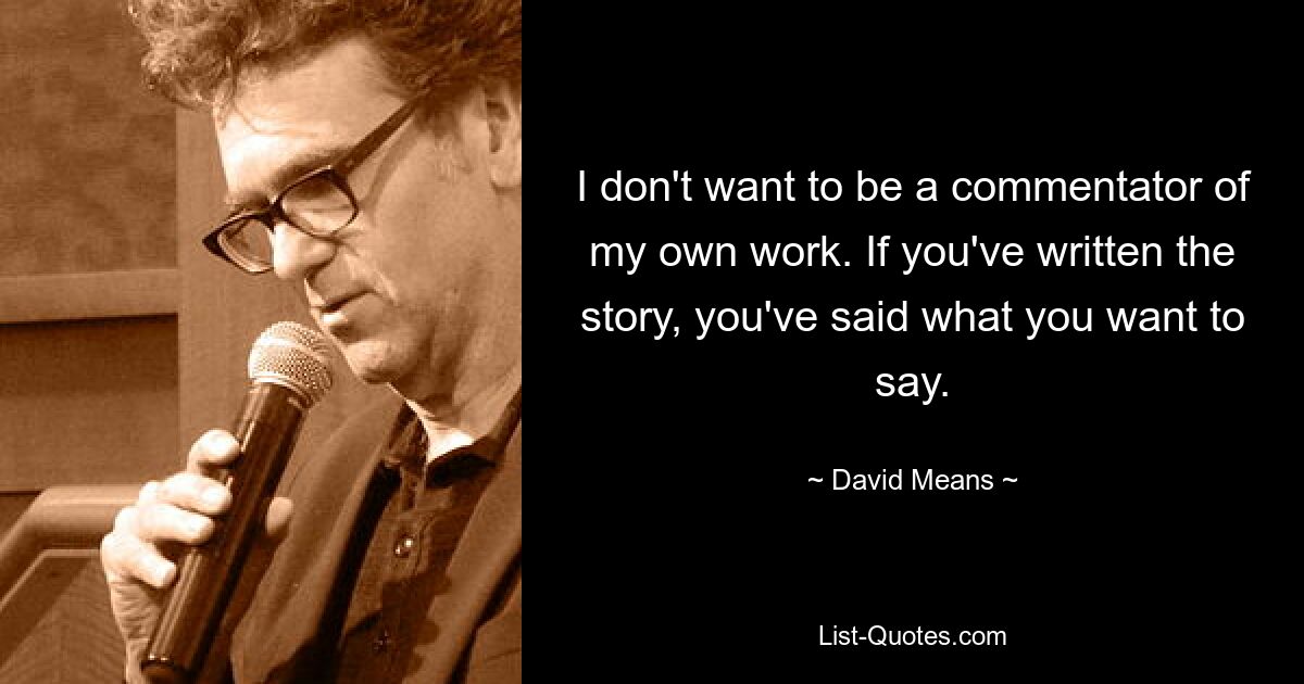 I don't want to be a commentator of my own work. If you've written the story, you've said what you want to say. — © David Means