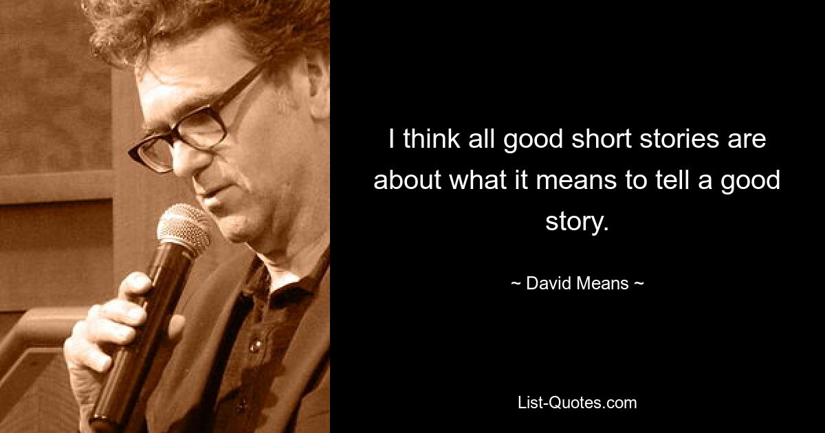 I think all good short stories are about what it means to tell a good story. — © David Means