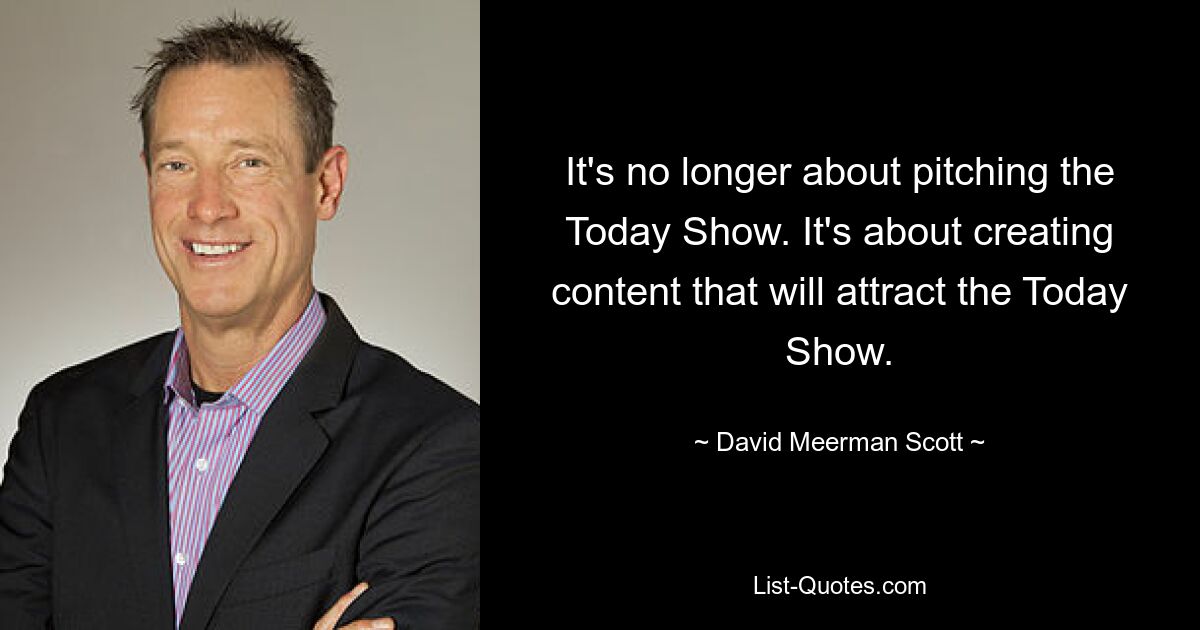 It's no longer about pitching the Today Show. It's about creating content that will attract the Today Show. — © David Meerman Scott