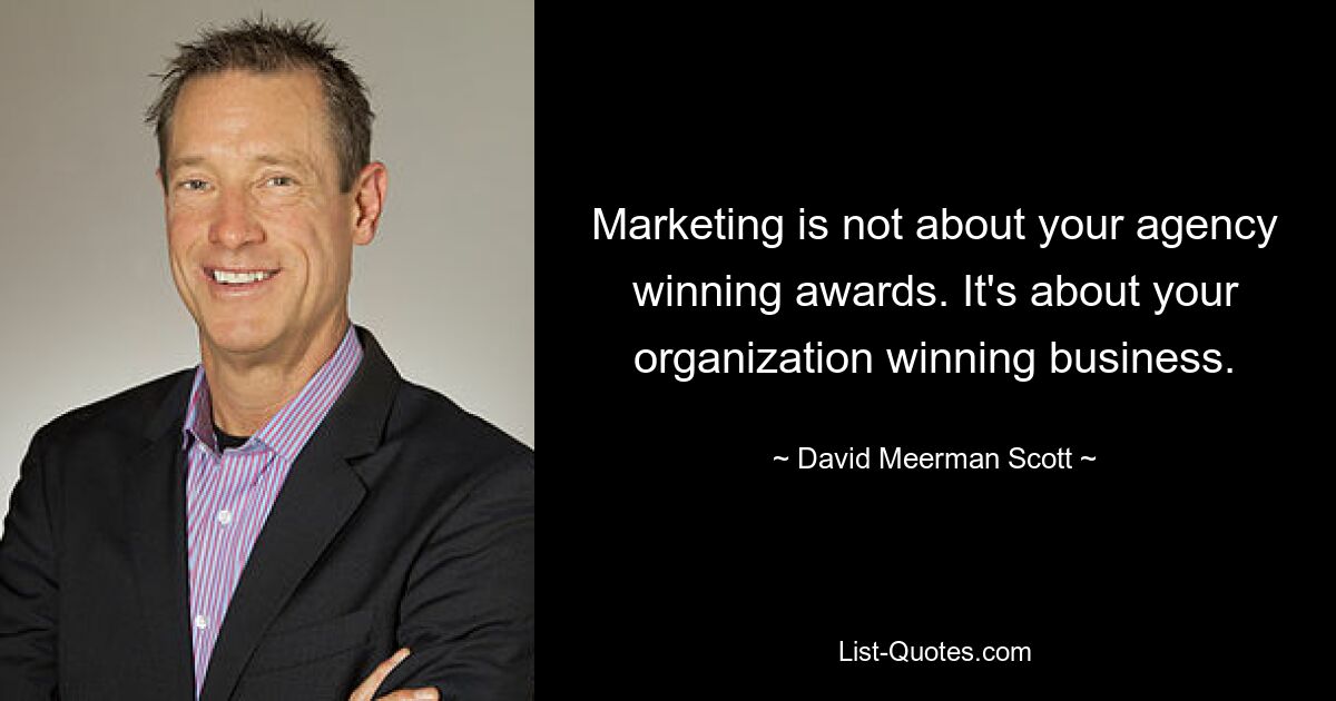 Marketing is not about your agency winning awards. It's about your organization winning business. — © David Meerman Scott