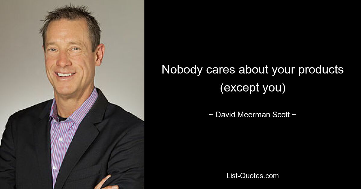 Nobody cares about your products (except you) — © David Meerman Scott