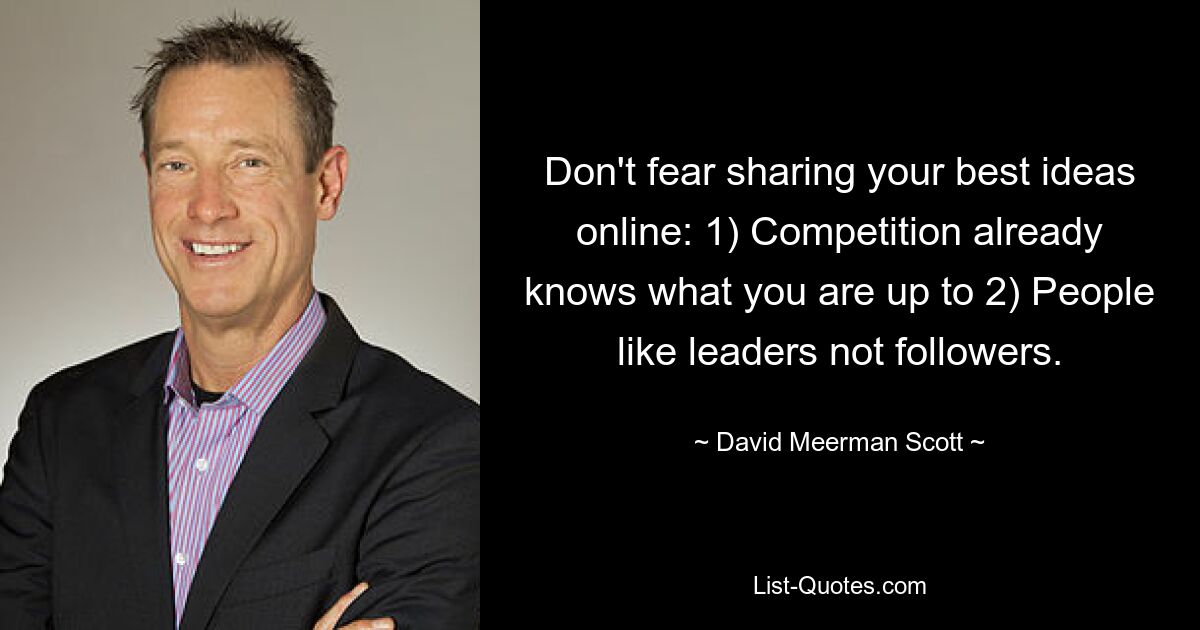 Don't fear sharing your best ideas online: 1) Competition already knows what you are up to 2) People like leaders not followers. — © David Meerman Scott