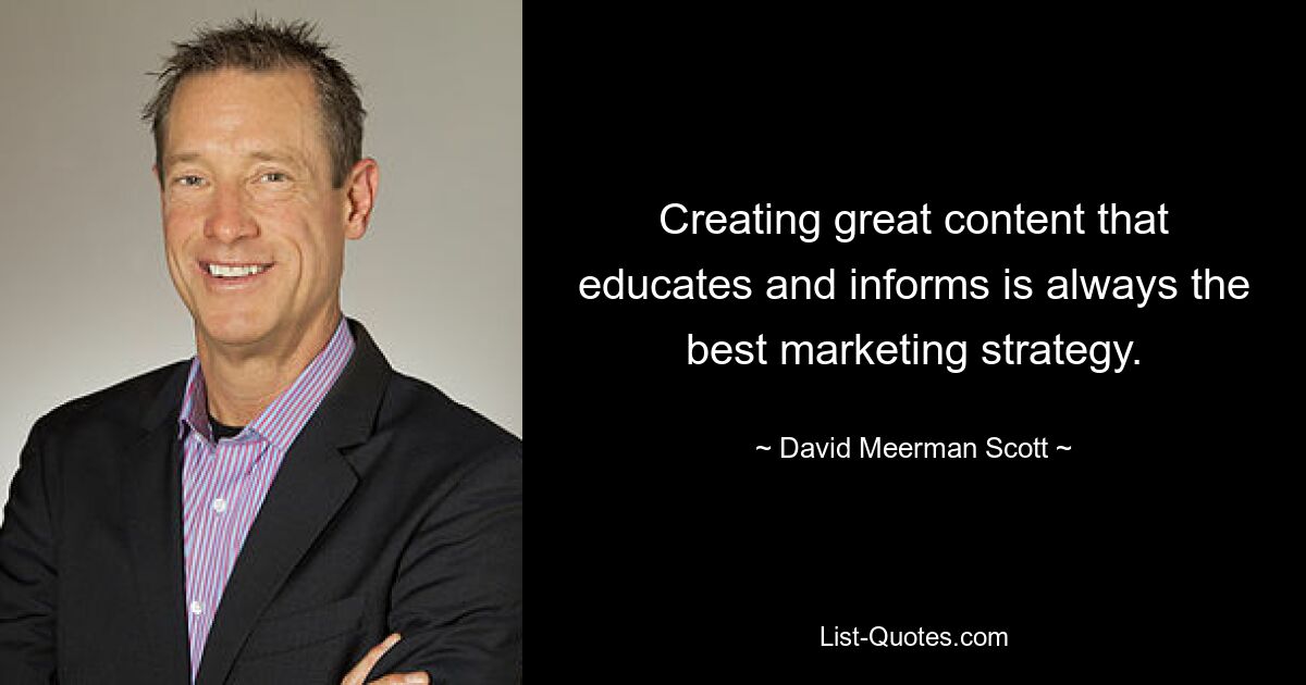 Creating great content that educates and informs is always the best marketing strategy. — © David Meerman Scott