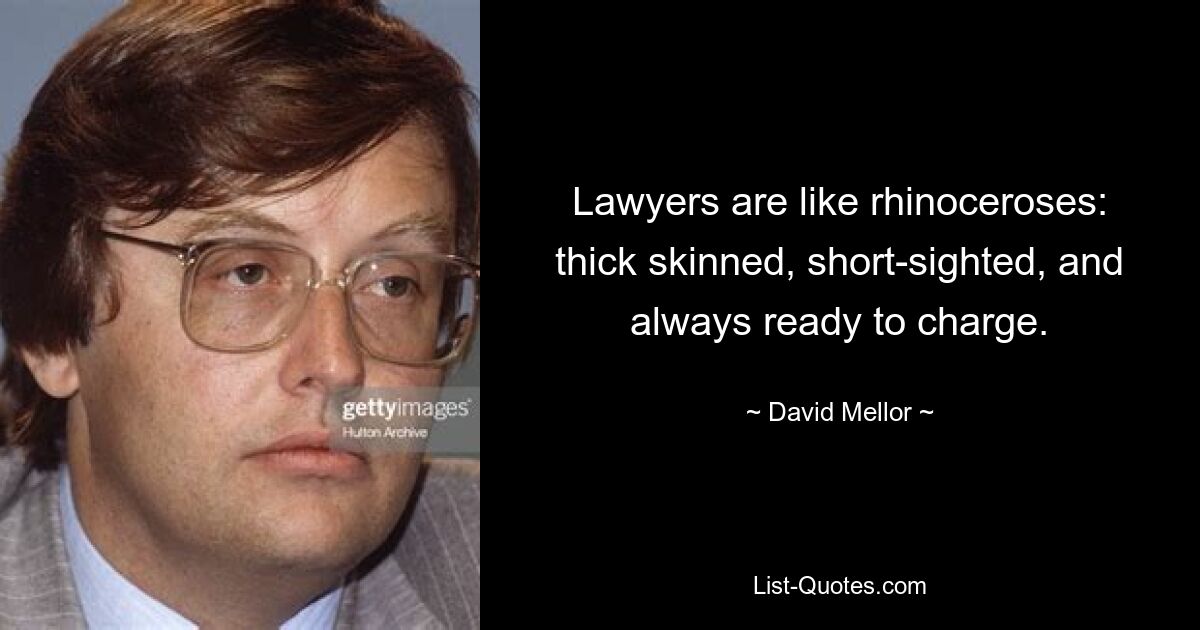 Lawyers are like rhinoceroses: thick skinned, short-sighted, and always ready to charge. — © David Mellor