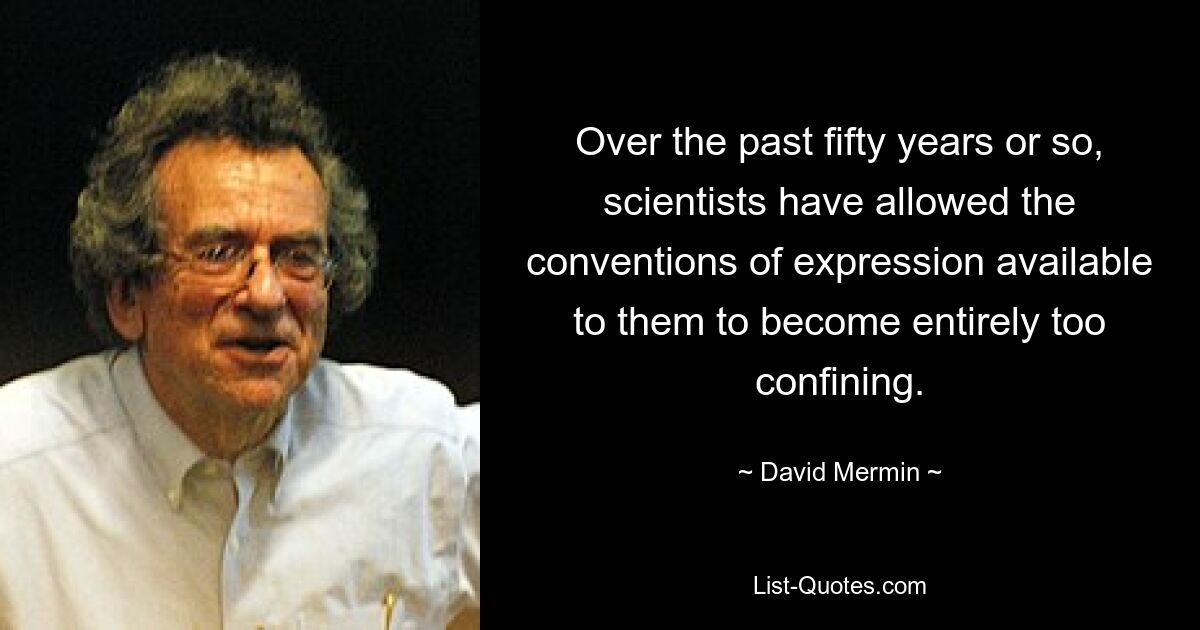 Over the past fifty years or so, scientists have allowed the conventions of expression available to them to become entirely too confining. — © David Mermin