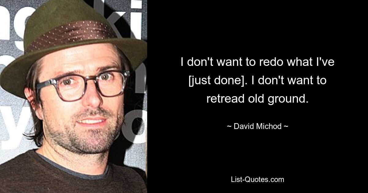 I don't want to redo what I've [just done]. I don't want to retread old ground. — © David Michod