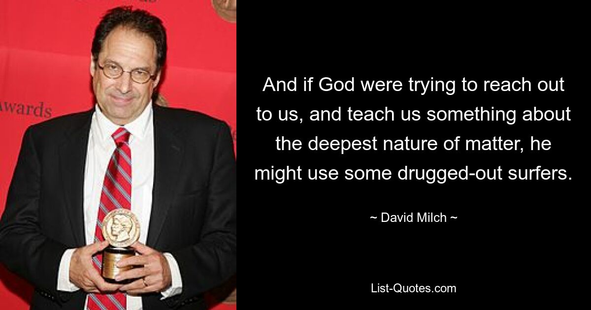 And if God were trying to reach out to us, and teach us something about the deepest nature of matter, he might use some drugged-out surfers. — © David Milch