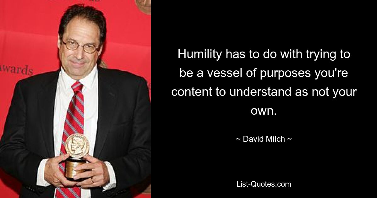 Humility has to do with trying to be a vessel of purposes you're content to understand as not your own. — © David Milch