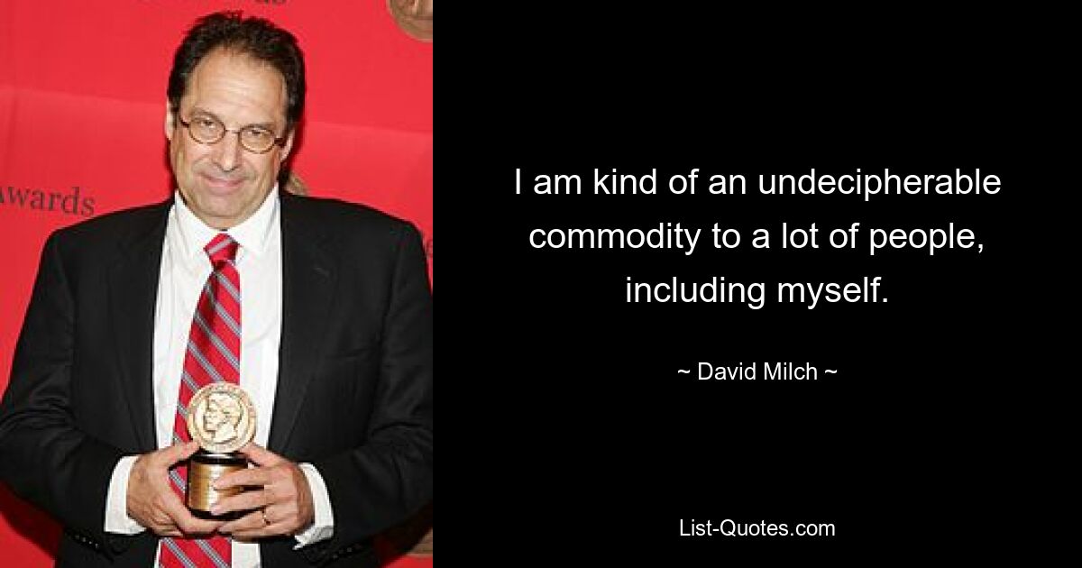 I am kind of an undecipherable commodity to a lot of people, including myself. — © David Milch