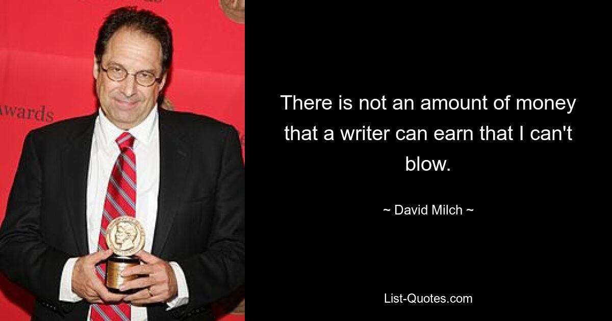 There is not an amount of money that a writer can earn that I can't blow. — © David Milch