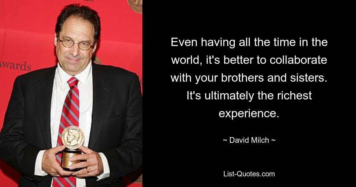 Even having all the time in the world, it's better to collaborate with your brothers and sisters. It's ultimately the richest experience. — © David Milch