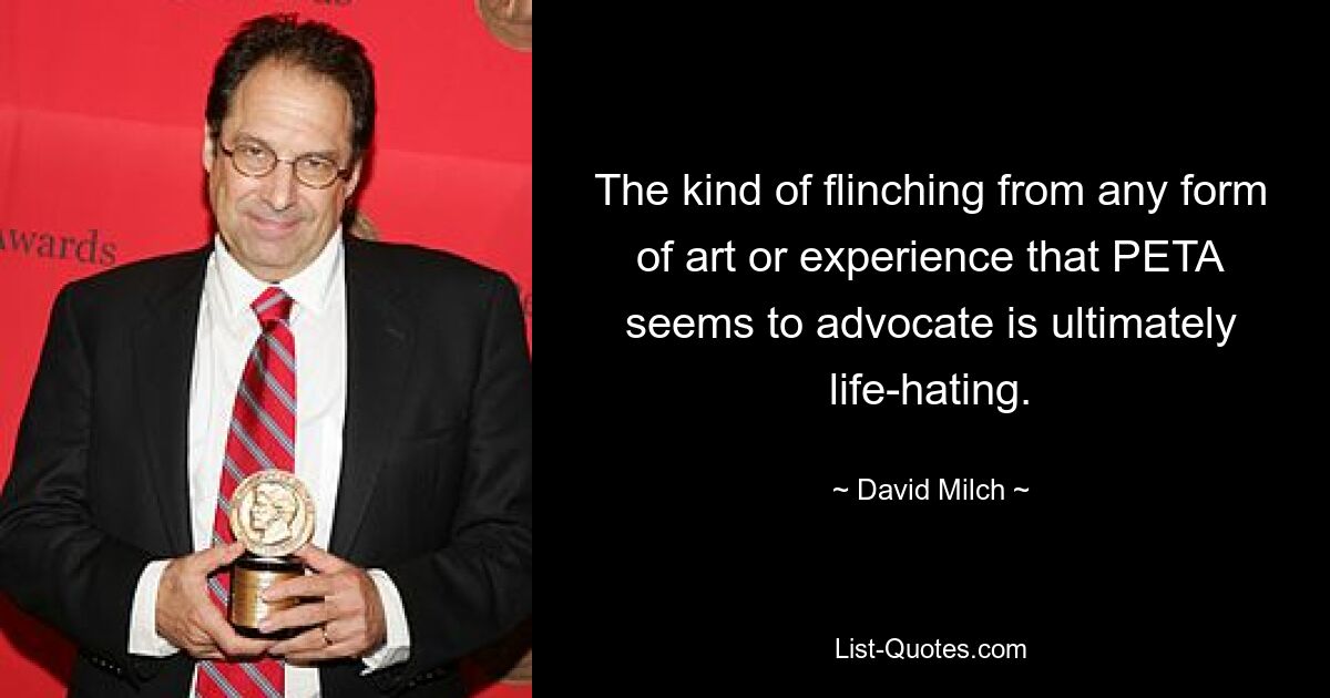 The kind of flinching from any form of art or experience that PETA seems to advocate is ultimately life-hating. — © David Milch