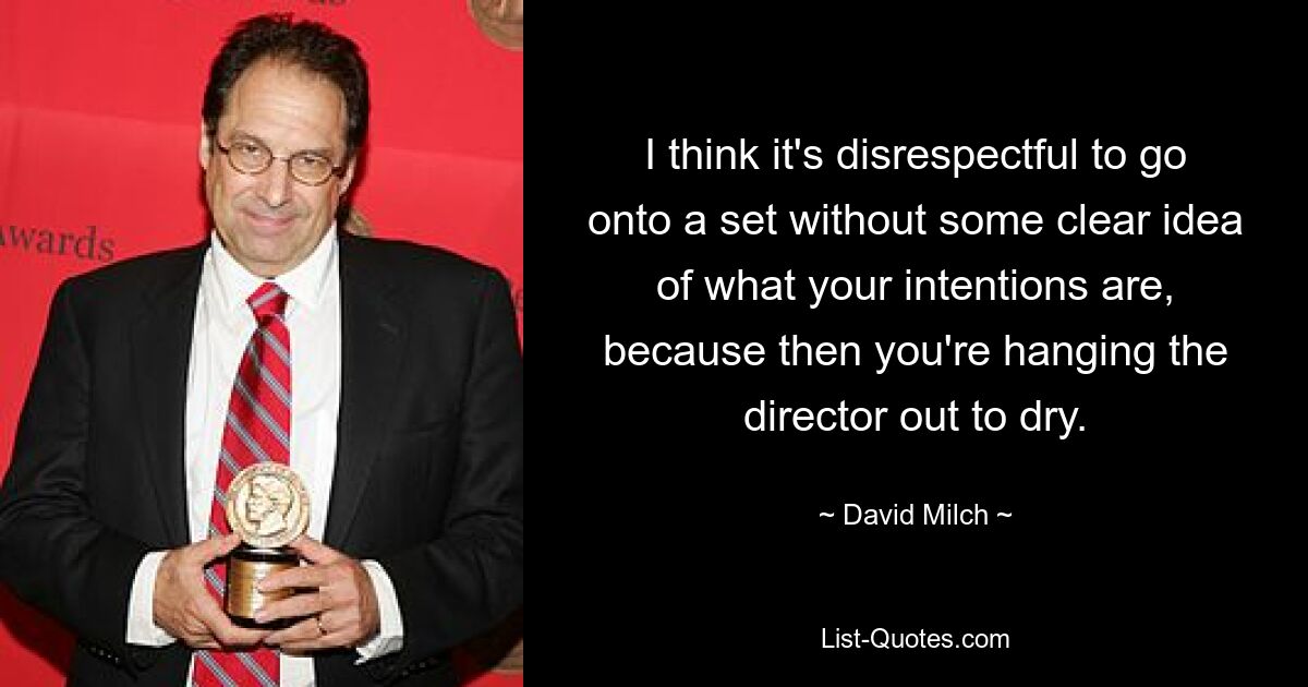 I think it's disrespectful to go onto a set without some clear idea of what your intentions are, because then you're hanging the director out to dry. — © David Milch