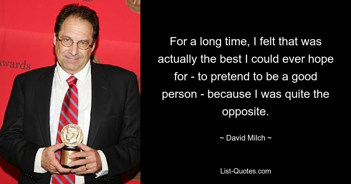 For a long time, I felt that was actually the best I could ever hope for - to pretend to be a good person - because I was quite the opposite. — © David Milch