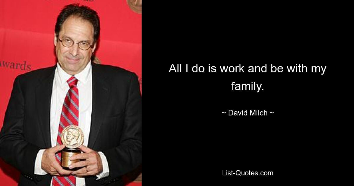 All I do is work and be with my family. — © David Milch