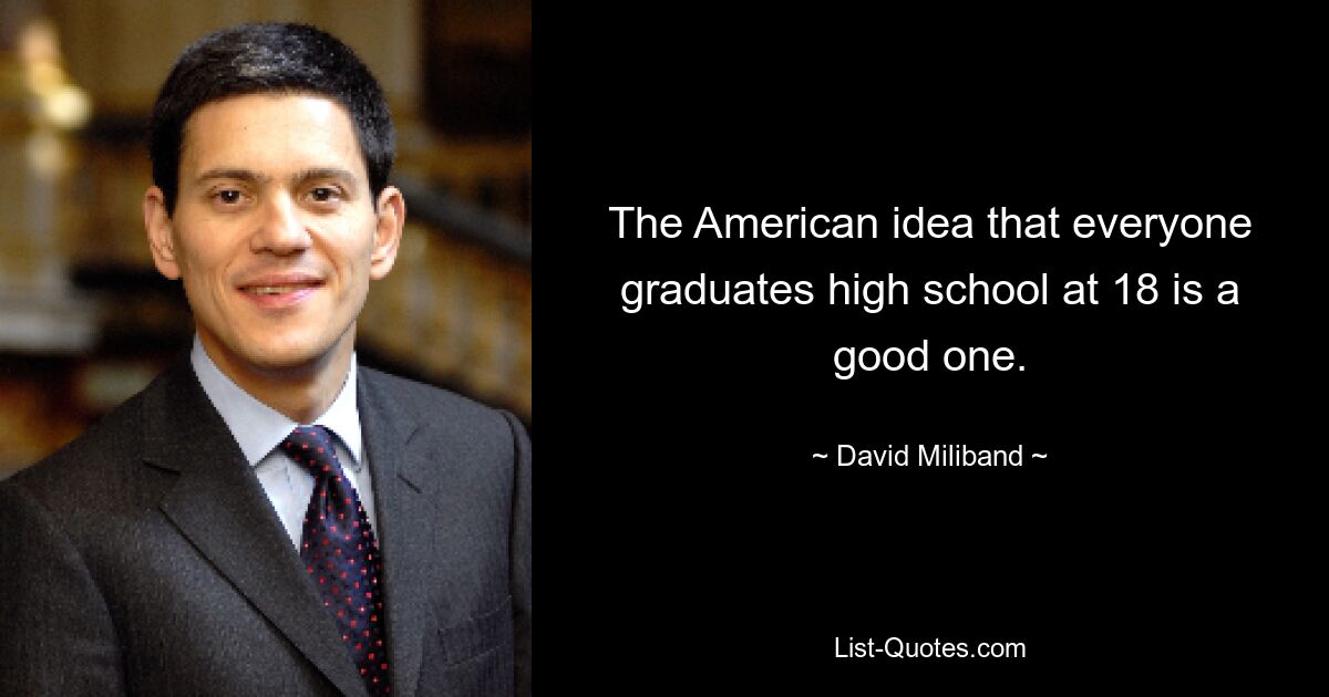 The American idea that everyone graduates high school at 18 is a good one. — © David Miliband