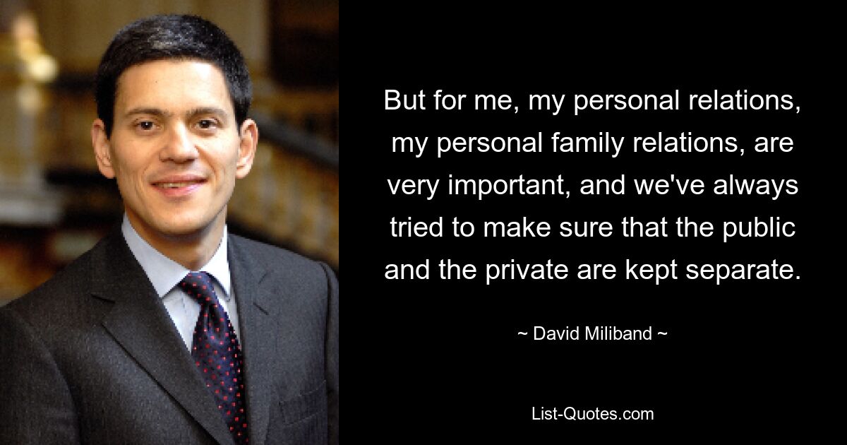 But for me, my personal relations, my personal family relations, are very important, and we've always tried to make sure that the public and the private are kept separate. — © David Miliband