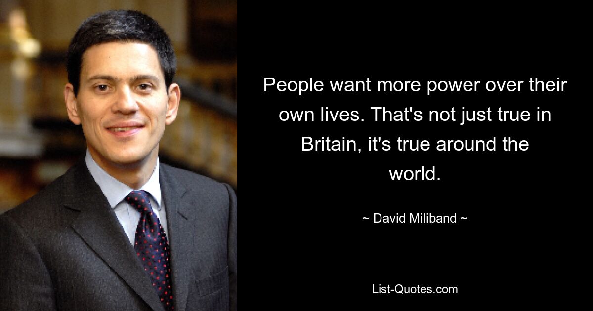 People want more power over their own lives. That's not just true in Britain, it's true around the world. — © David Miliband