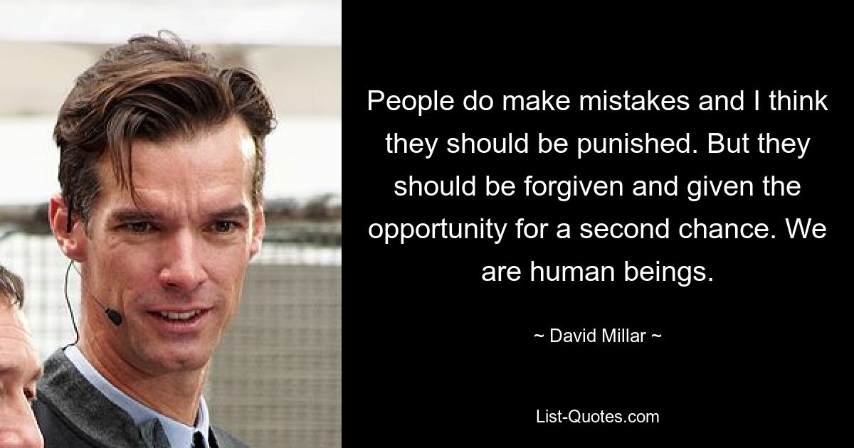 People do make mistakes and I think they should be punished. But they should be forgiven and given the opportunity for a second chance. We are human beings. — © David Millar