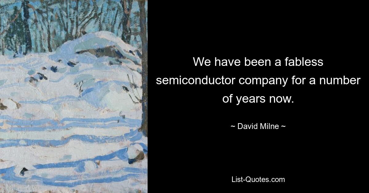 We have been a fabless semiconductor company for a number of years now. — © David Milne