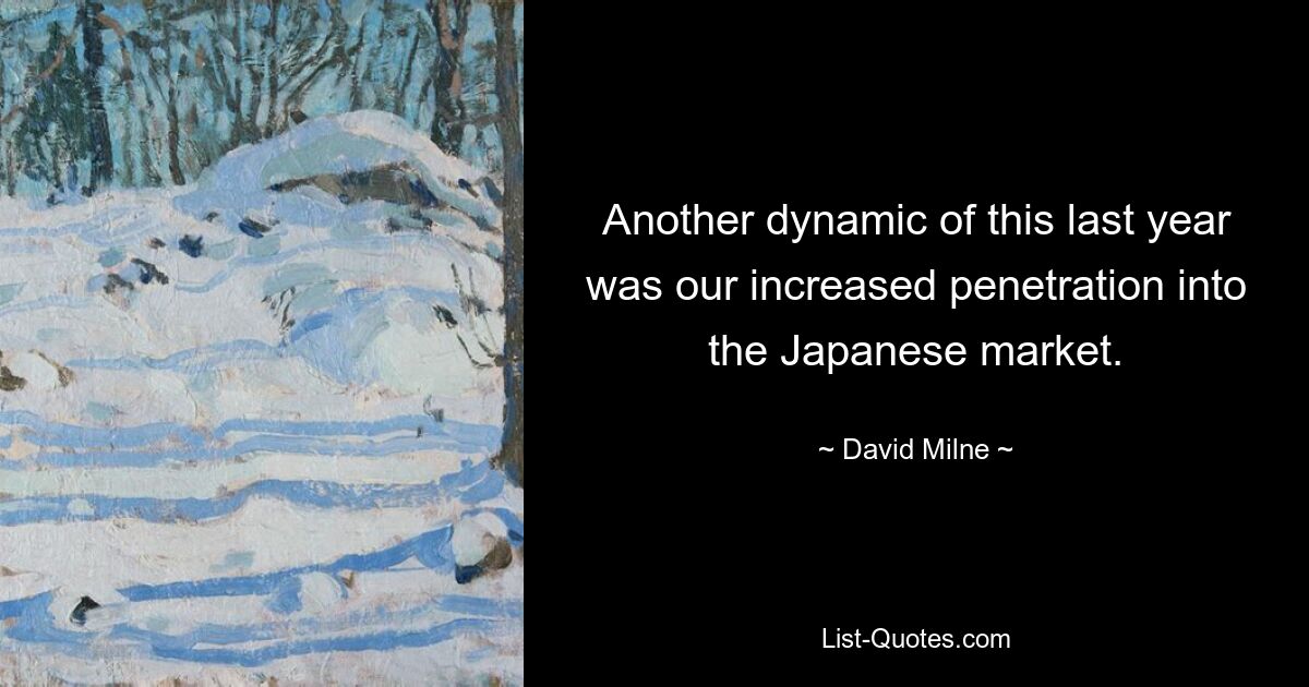 Another dynamic of this last year was our increased penetration into the Japanese market. — © David Milne