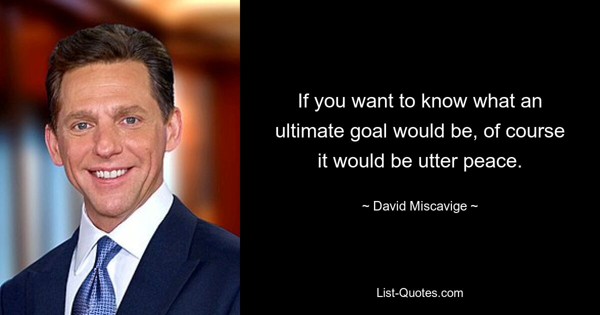 If you want to know what an ultimate goal would be, of course it would be utter peace. — © David Miscavige