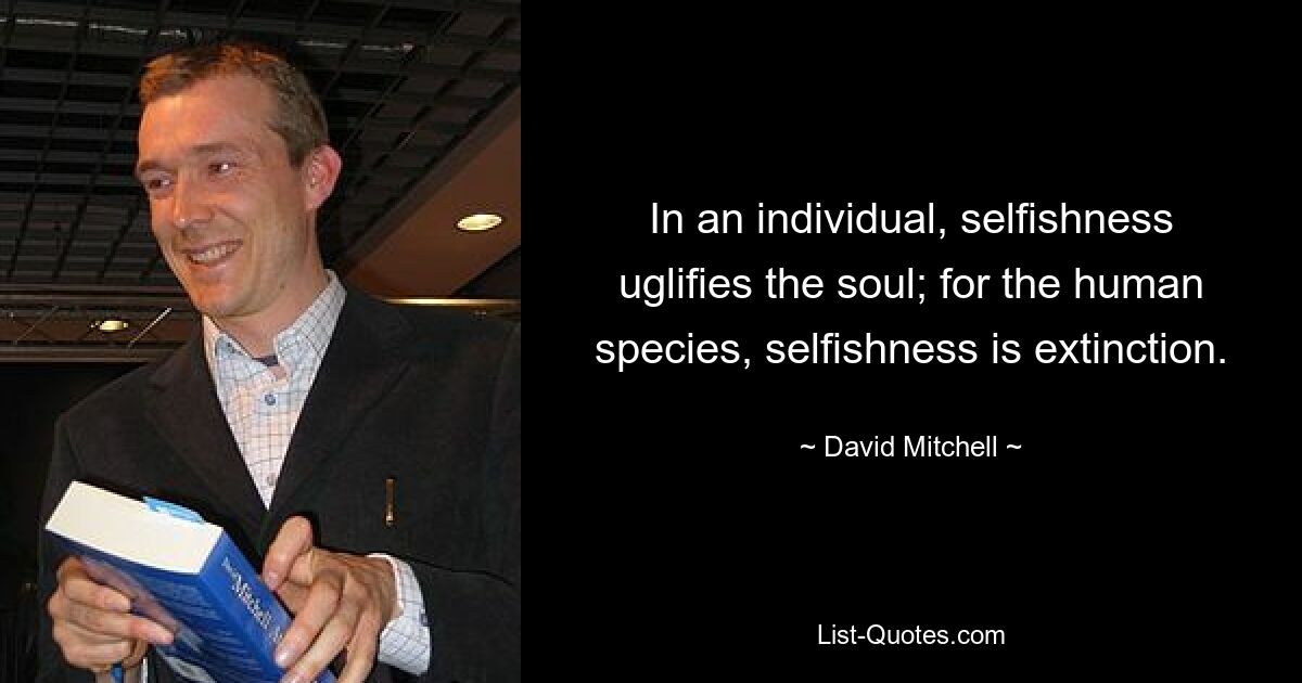 In an individual, selfishness uglifies the soul; for the human species, selfishness is extinction. — © David Mitchell