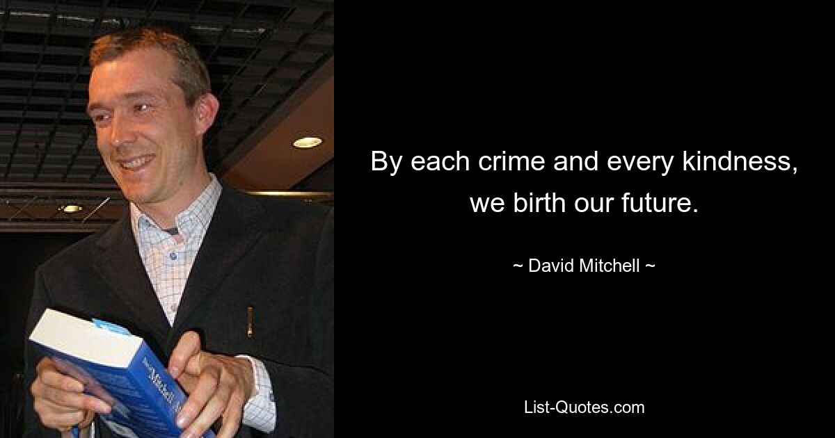 By each crime and every kindness, we birth our future. — © David Mitchell