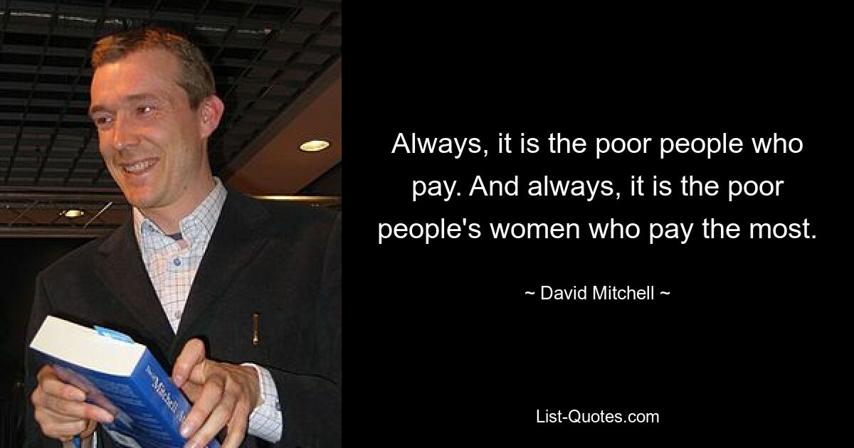 Always, it is the poor people who pay. And always, it is the poor people's women who pay the most. — © David Mitchell