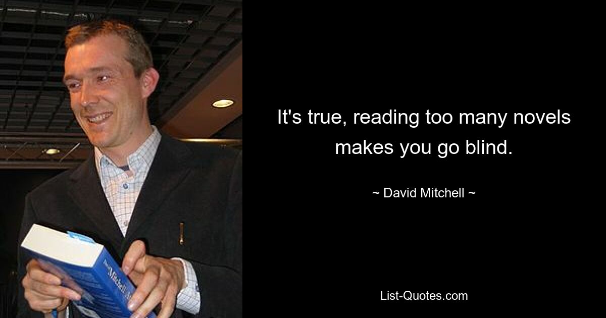 It's true, reading too many novels makes you go blind. — © David Mitchell