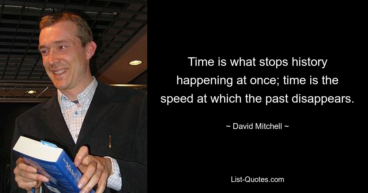 Time is what stops history happening at once; time is the speed at which the past disappears. — © David Mitchell