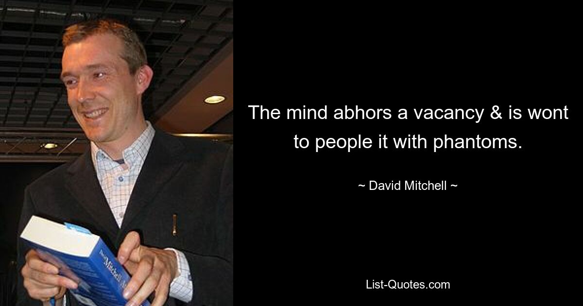 The mind abhors a vacancy & is wont to people it with phantoms. — © David Mitchell