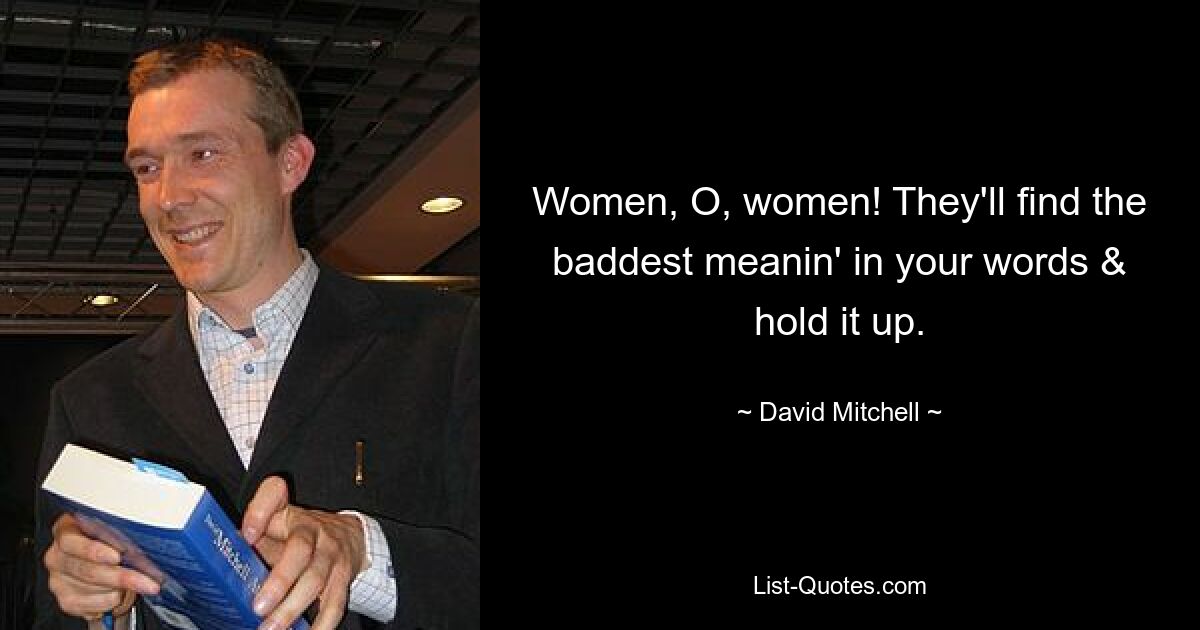 Women, O, women! They'll find the baddest meanin' in your words & hold it up. — © David Mitchell