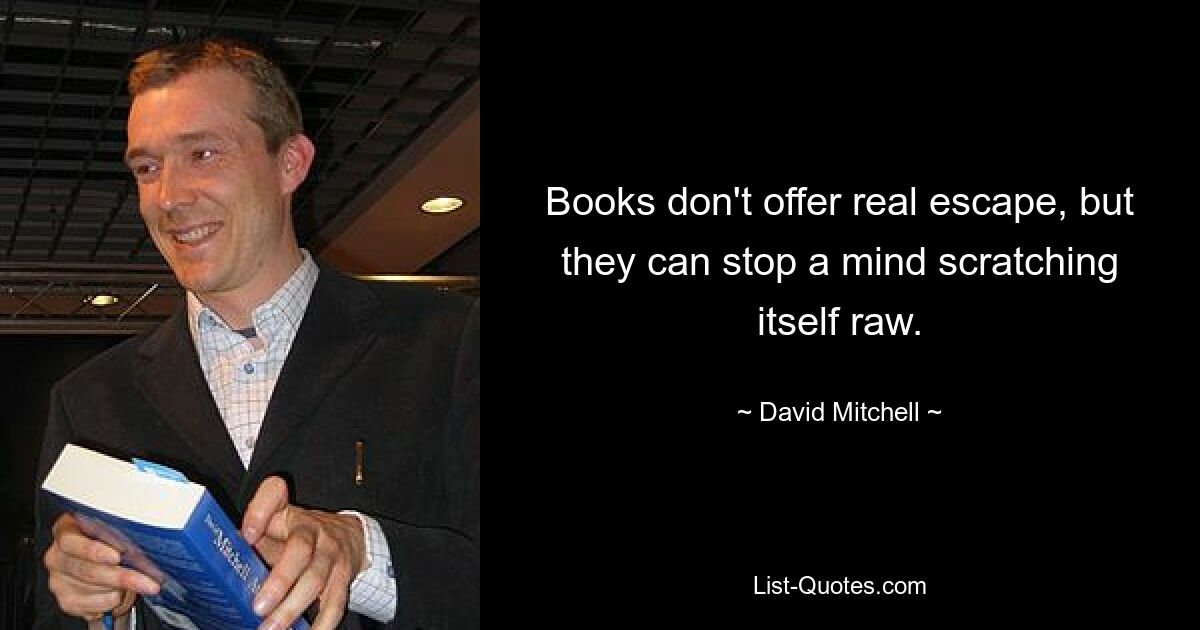 Books don't offer real escape, but they can stop a mind scratching itself raw. — © David Mitchell