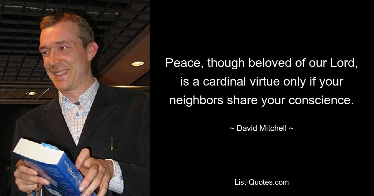 Peace, though beloved of our Lord, is a cardinal virtue only if your neighbors share your conscience. — © David Mitchell