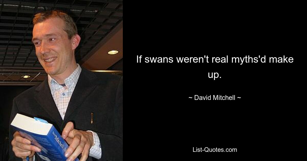 If swans weren't real myths'd make up. — © David Mitchell