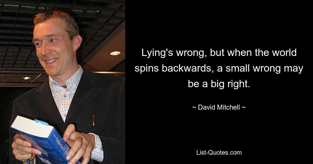 Lying's wrong, but when the world spins backwards, a small wrong may be a big right. — © David Mitchell