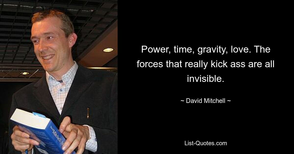 Power, time, gravity, love. The forces that really kick ass are all invisible. — © David Mitchell