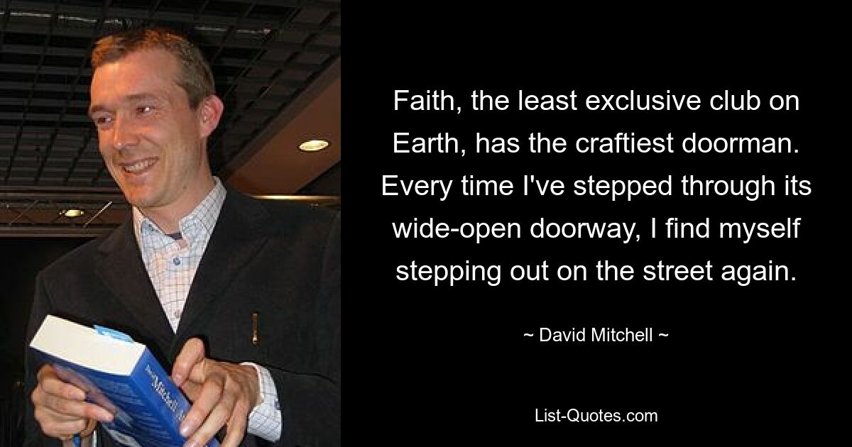 Faith, the least exclusive club on Earth, has the craftiest doorman. Every time I've stepped through its wide-open doorway, I find myself stepping out on the street again. — © David Mitchell